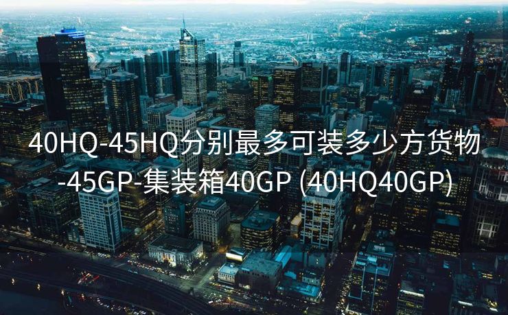 40HQ-45HQ分别最多可装多少方货物-45GP-集装箱40GP (40HQ40GP)