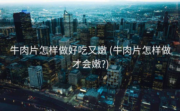 牛肉片怎样做好吃又嫩 (牛肉片怎样做才会嫩?)