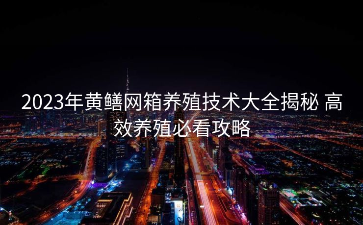 2023年黄鳝网箱养殖技术大全揭秘 高效养殖必看攻略