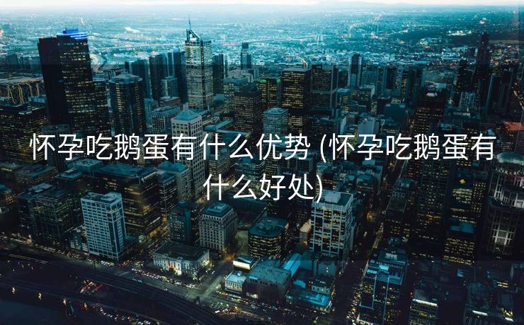 怀孕吃鹅蛋有什么优势 (怀孕吃鹅蛋有什么好处)