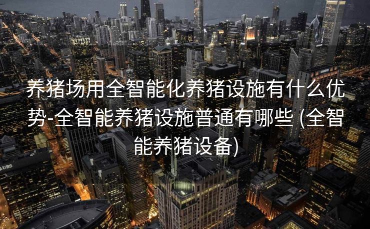 养猪场用全智能化养猪设施有什么优势-全智能养猪设施普通有哪些 (全智能养猪设备)