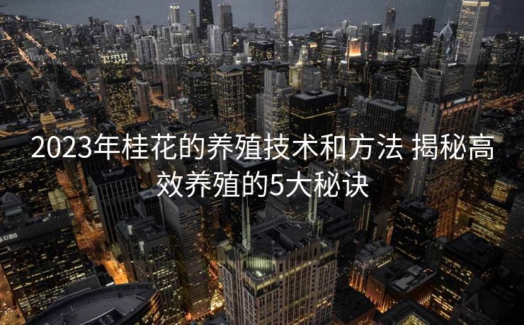 2023年桂花的养殖技术和方法 揭秘高效养殖的5大秘诀