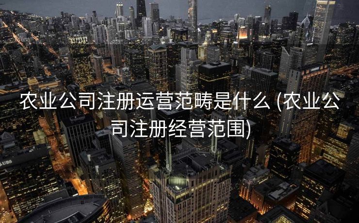 农业公司注册运营范畴是什么 (农业公司注册经营范围)