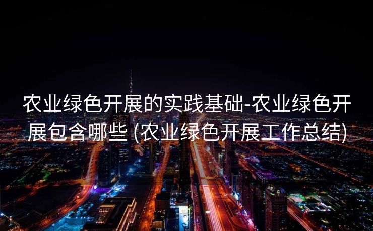 农业绿色开展的实践基础-农业绿色开展包含哪些 (农业绿色开展工作总结)