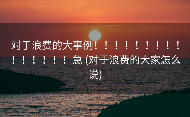 对于浪费的大事例！！！！！！！！！！！！！！！急 (对于浪费的大家怎么说)