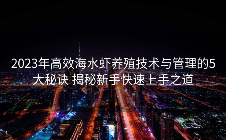 2023年高效海水虾养殖技术与管理的5大秘诀 揭秘新手快速上手之道