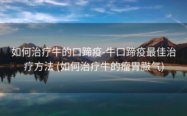 如何治疗牛的口蹄疫-牛口蹄疫最佳治疗方法 (如何治疗牛的瘤胃臌气)