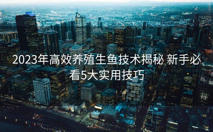 2023年高效养殖生鱼技术揭秘 新手必看5大实用技巧