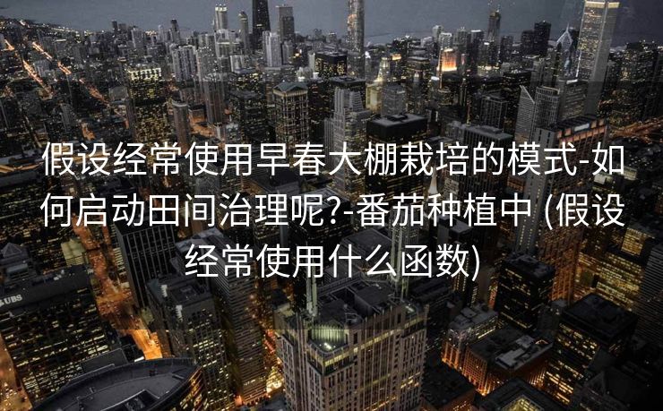 假设经常使用早春大棚栽培的模式-如何启动田间治理呢?-番茄种植中 (假设经常使用什么函数)