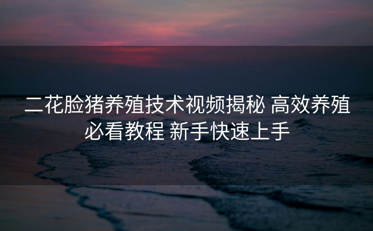 二花脸猪养殖技术视频揭秘 高效养殖必看教程 新手快速上手