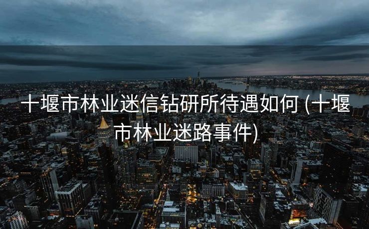 十堰市林业迷信钻研所待遇如何 (十堰市林业迷路事件)