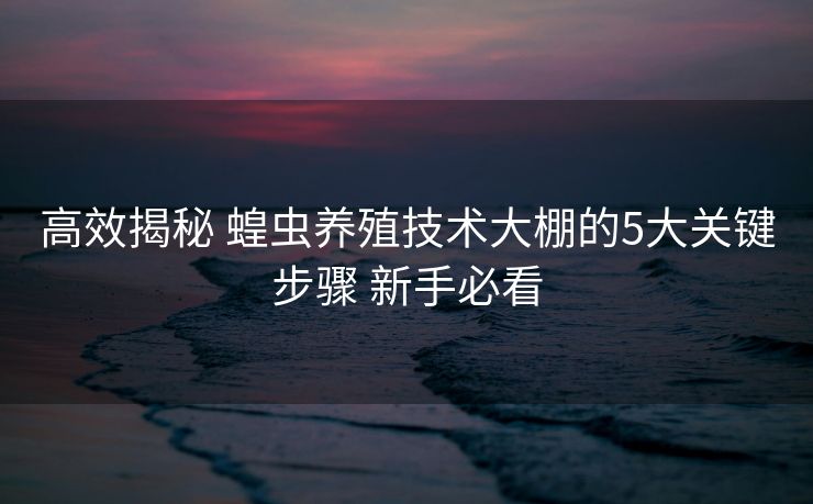 高效揭秘 蝗虫养殖技术大棚的5大关键步骤 新手必看 高效揭秘 蝗虫养殖技术大棚的5大关键步骤 新手必看