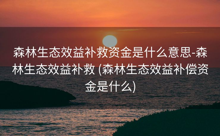 森林生态效益补救资金是什么意思-森林生态效益补救 (森林生态效益补偿资金是什么)