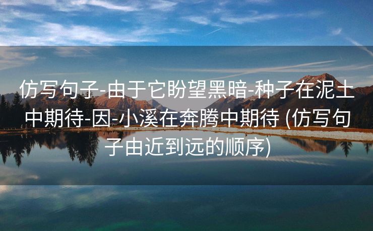 仿写句子-由于它盼望黑暗-种子在泥土中期待-因-小溪在奔腾中期待 (仿写句子由近到远的顺序)