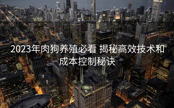 2023年肉狗养殖必看 揭秘高效技术和成本控制秘诀