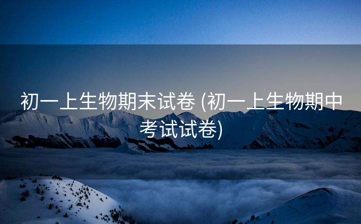 初一上生物期末试卷 (初一上生物期中考试试卷)