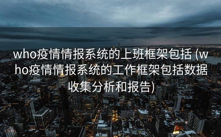 who疫情情报系统的上班框架包括 (who疫情情报系统的工作框架包括数据收集分析和报告)