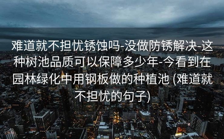 难道就不担忧锈蚀吗-没做防锈解决-这种树池品质可以保障多少年-今看到在园林绿化中用钢板做的种植池 (难道就不担忧的句子)