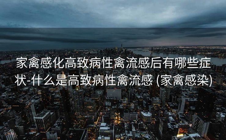 家禽感化高致病性禽流感后有哪些症状-什么是高致病性禽流感 (家禽感染)