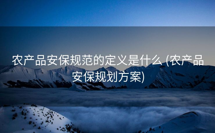 农产品安保规范的定义是什么 (农产品安保规划方案)