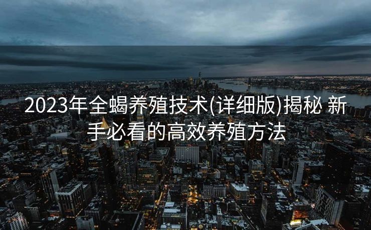 2023年全蝎养殖技术(详细版)揭秘 新手必看的高效养殖方法 2023年全蝎养殖技术(详细版)揭秘 新手必看的高效养殖方法