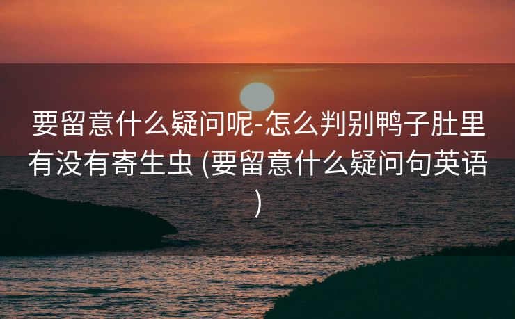 要留意什么疑问呢-怎么判别鸭子肚里有没有寄生虫 (要留意什么疑问句英语)