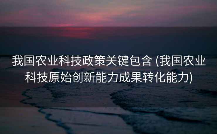 我国农业科技政策关键包含 (我国农业科技原始创新能力成果转化能力)