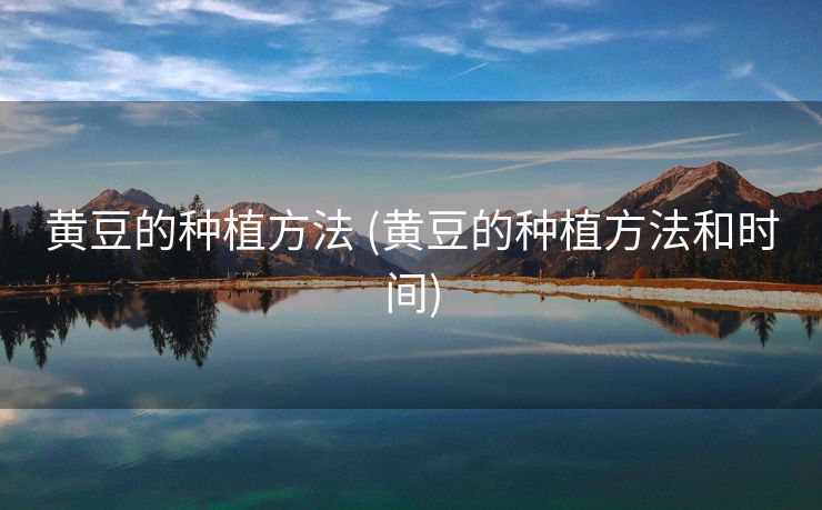 黄豆的种植方法 (黄豆的种植方法和时间)