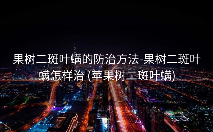 果树二斑叶螨的防治方法-果树二斑叶螨怎样治 (苹果树二斑叶螨)
