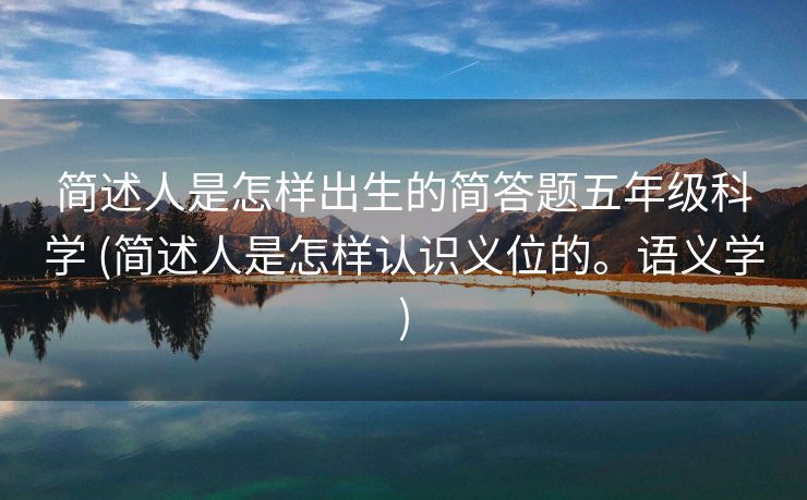 简述人是怎样出生的简答题五年级科学 (简述人是怎样认识义位的。语义学)
