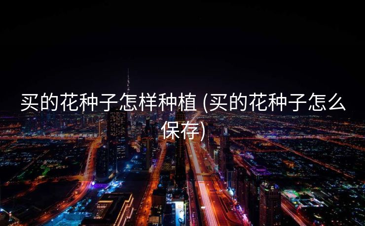 买的花种子怎样种植 (买的花种子怎么保存)