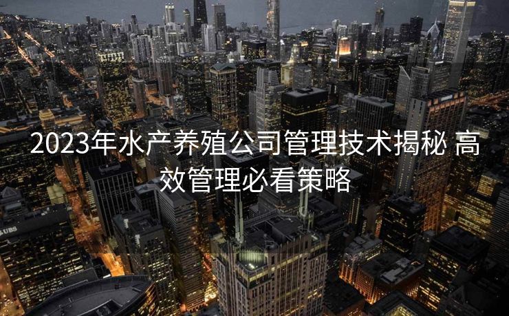2023年水产养殖公司管理技术揭秘 高效管理必看策略