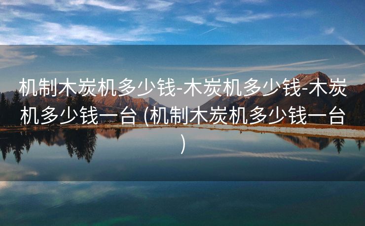 机制木炭机多少钱-木炭机多少钱-木炭机多少钱一台 (机制木炭机多少钱一台)