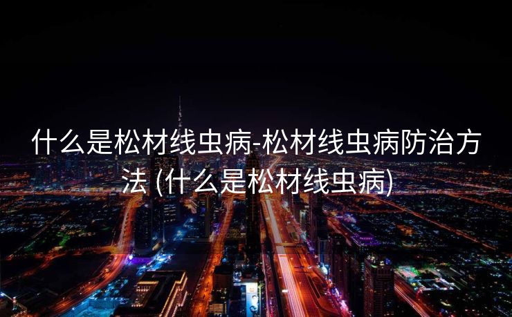 什么是松材线虫病-松材线虫病防治方法 (什么是松材线虫病)