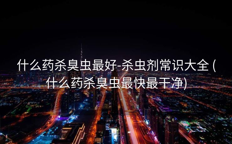 什么药杀臭虫最好-杀虫剂常识大全 (什么药杀臭虫最快最干净)