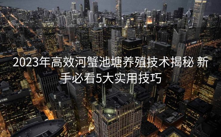 2023年高效河蟹池塘养殖技术揭秘 新手必看5大实用技巧
