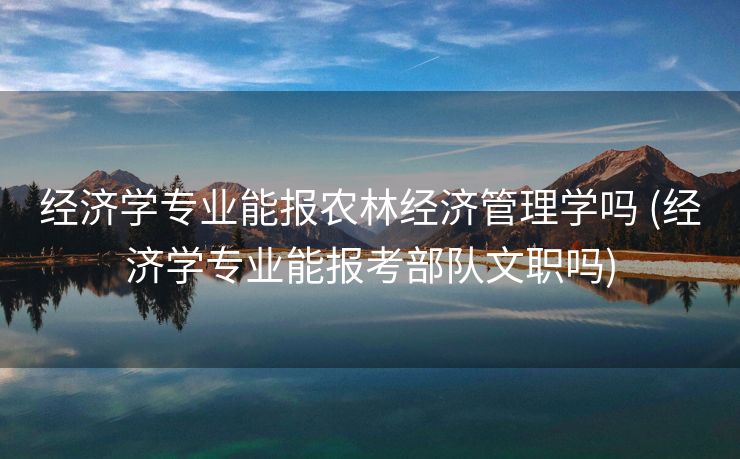 经济学专业能报农林经济管理学吗 (经济学专业能报考部队文职吗)