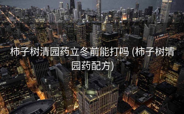 柿子树清园药立冬前能打吗 (柿子树清园药配方)