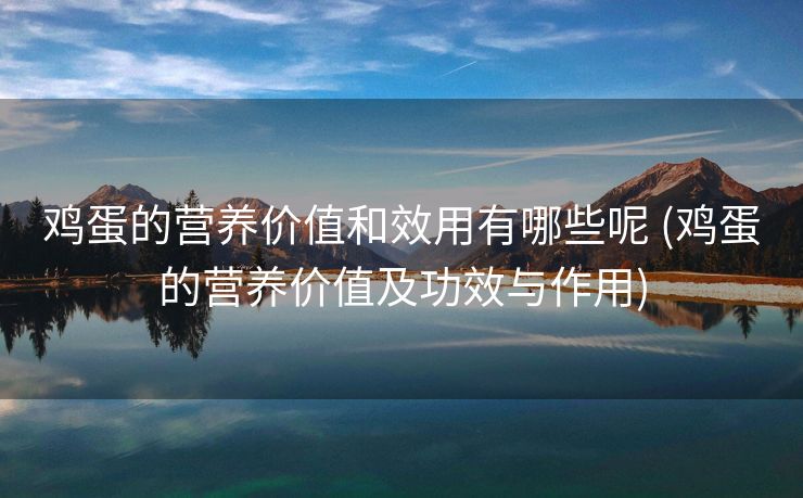 鸡蛋的营养价值和效用有哪些呢 (鸡蛋的营养价值及功效与作用)