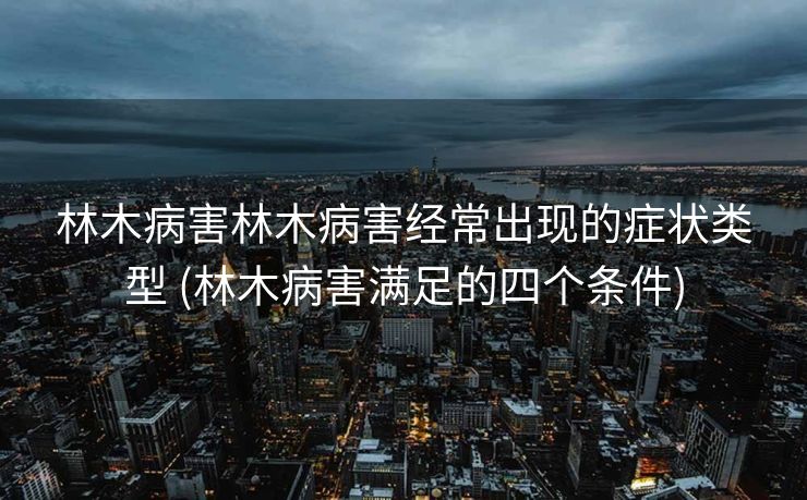 林木病害林木病害经常出现的症状类型 (林木病害满足的四个条件)