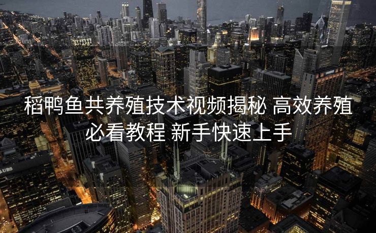 稻鸭鱼共养殖技术视频揭秘 高效养殖必看教程 新手快速上手