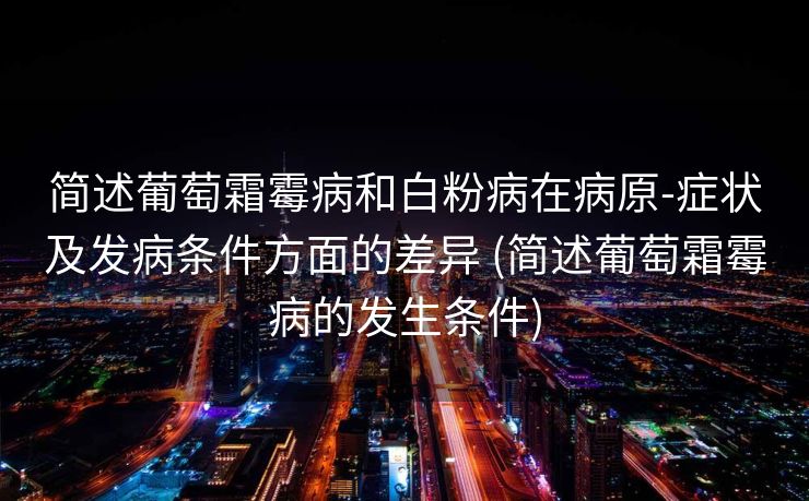 简述葡萄霜霉病和白粉病在病原-症状及发病条件方面的差异 (简述葡萄霜霉病的发生条件)