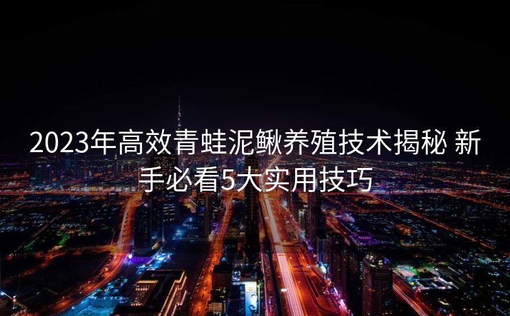 2023年高效青蛙泥鳅养殖技术揭秘 新手必看5大实用技巧 2023年高效青蛙泥鳅养殖技术揭秘 新手必看5大实用技巧