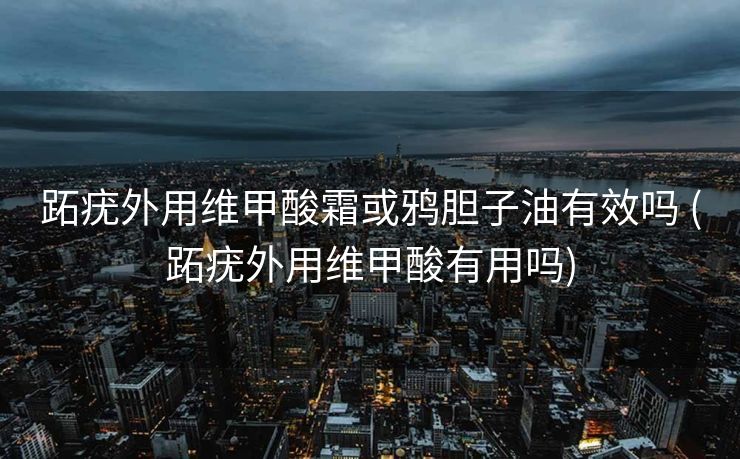 跖疣外用维甲酸霜或鸦胆子油有效吗 (跖疣外用维甲酸有用吗)