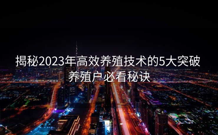 揭秘2023年高效养殖技术的5大突破 养殖户必看秘诀 揭秘2023年高效养殖技术的5大突破 养殖户必看秘诀