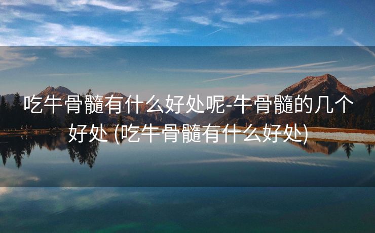 吃牛骨髓有什么好处呢-牛骨髓的几个好处 (吃牛骨髓有什么好处)