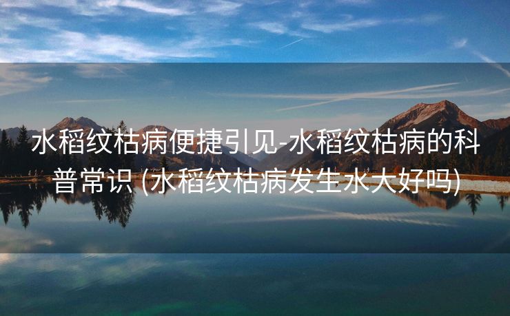 水稻纹枯病便捷引见-水稻纹枯病的科普常识 (水稻纹枯病发生水大好吗)