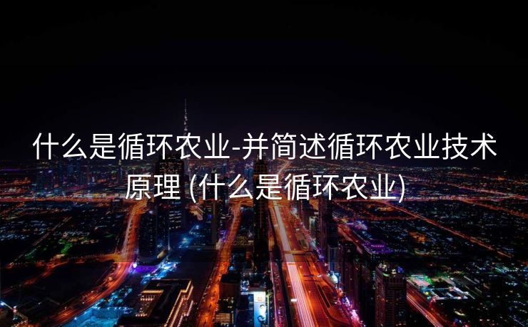 什么是循环农业-并简述循环农业技术原理 (什么是循环农业)