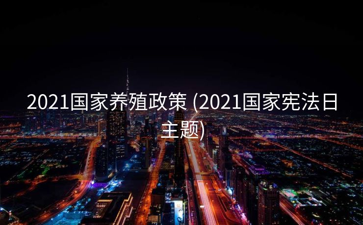 2021国家养殖政策 (2021国家宪法日主题)
