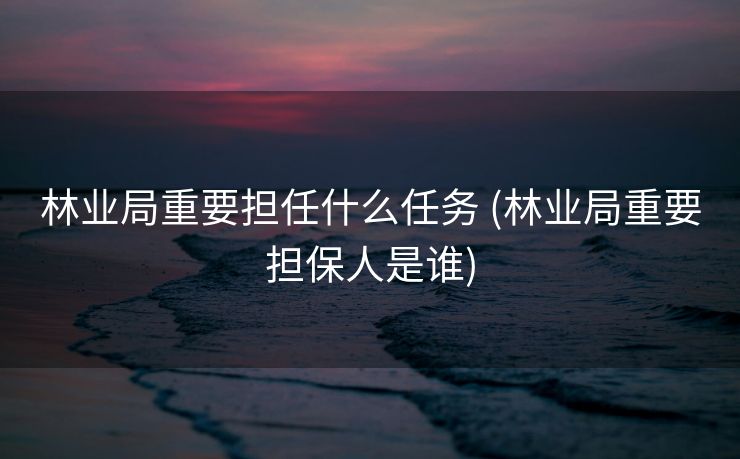 林业局重要担任什么任务 (林业局重要担保人是谁)
